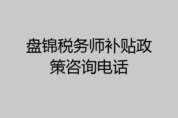 盘锦税务师补贴政策咨询电话