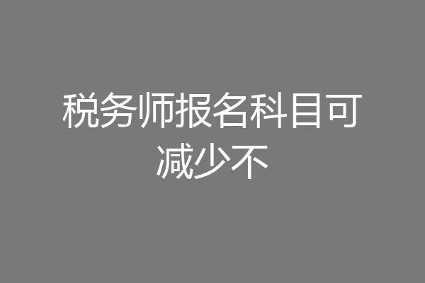 税务师报名科目可减少不
