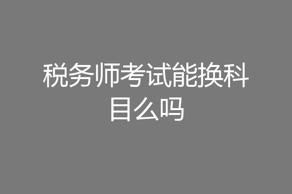 税务师考试能换科目么吗