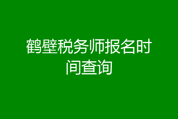 鹤壁税务师报名时间查询