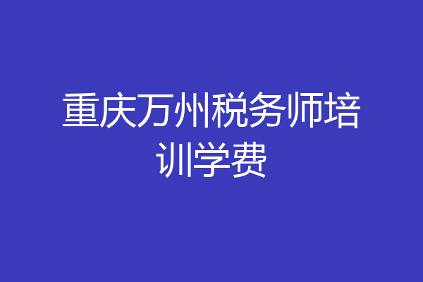 重庆万州税务师培训学费