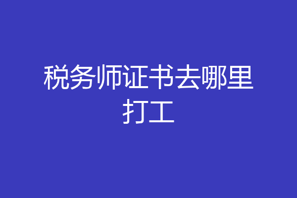 税务师证书去哪里打工