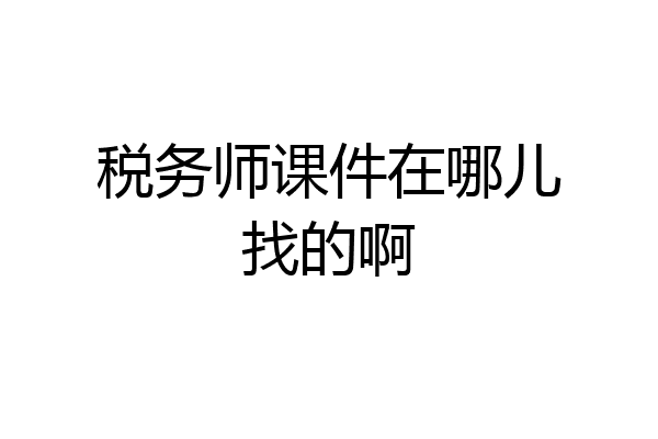 税务师课件在哪儿找的啊