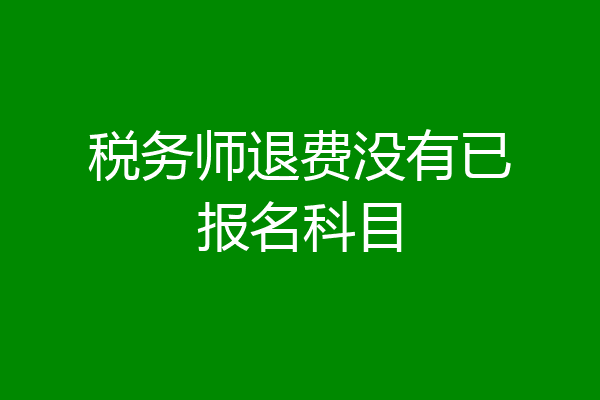 税务师退费没有已报名科目