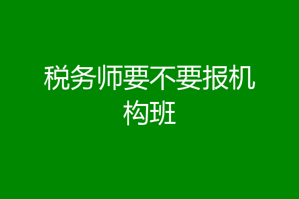 税务师要不要报机构班