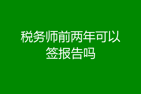 税务师前两年可以签报告吗