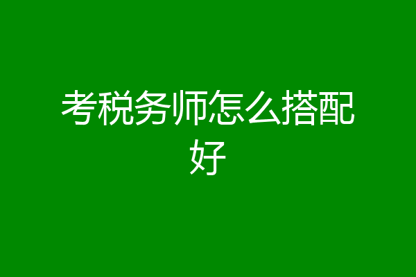 考税务师怎么搭配好
