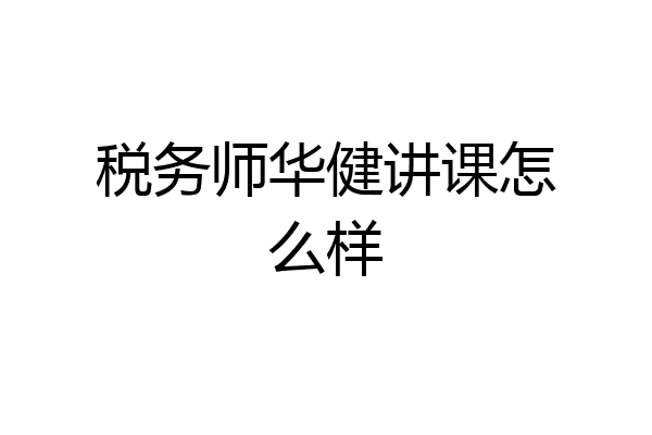 税务师华健讲课怎么样