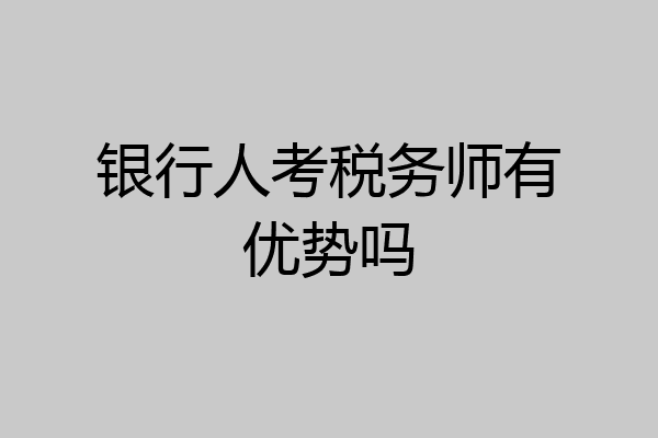 银行人考税务师有优势吗