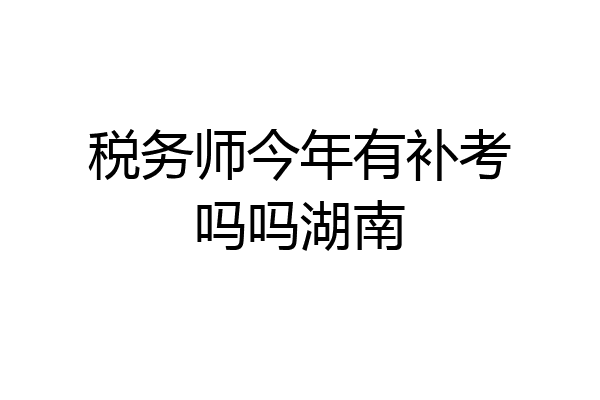 税务师今年有补考吗吗湖南