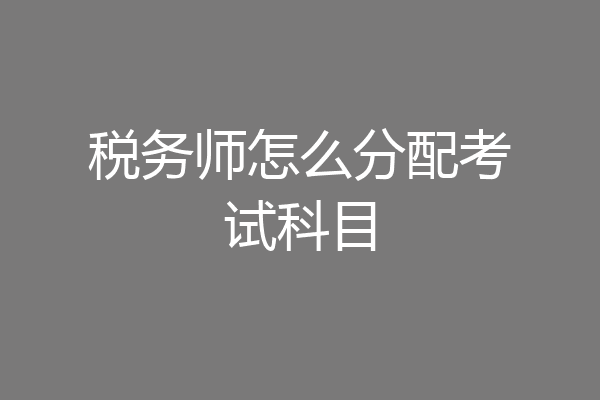 税务师怎么分配考试科目