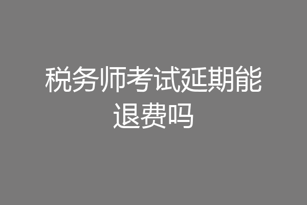 税务师考试延期能退费吗