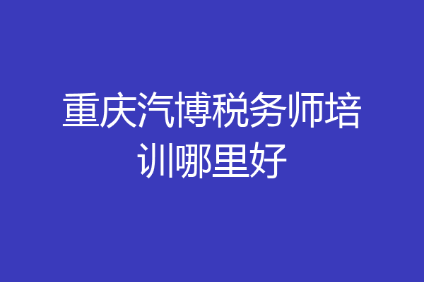 重庆汽博税务师培训哪里好