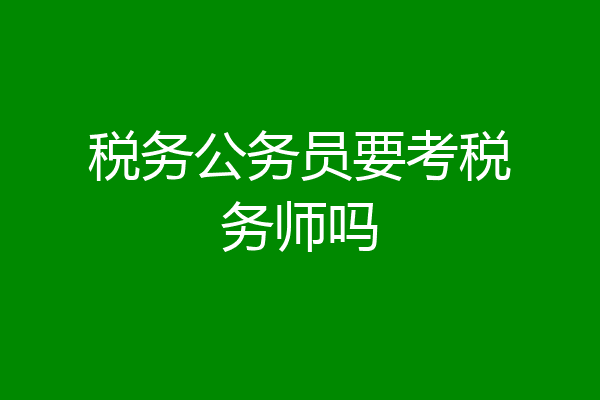 税务公务员要考税务师吗