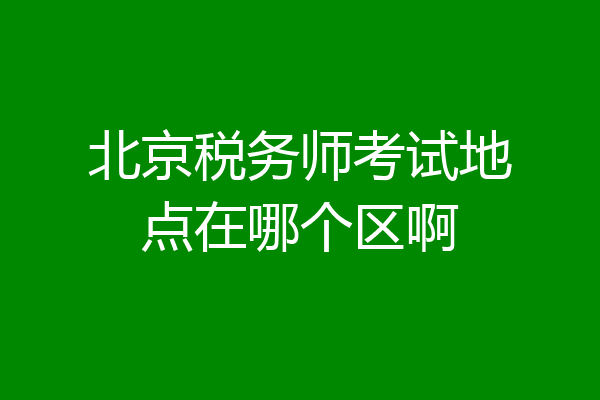 北京税务师考试地点在哪个区啊