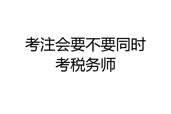 考注会要不要同时考税务师