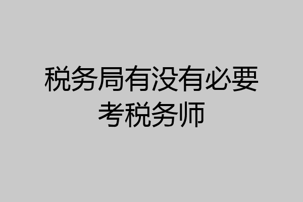税务局有没有必要考税务师