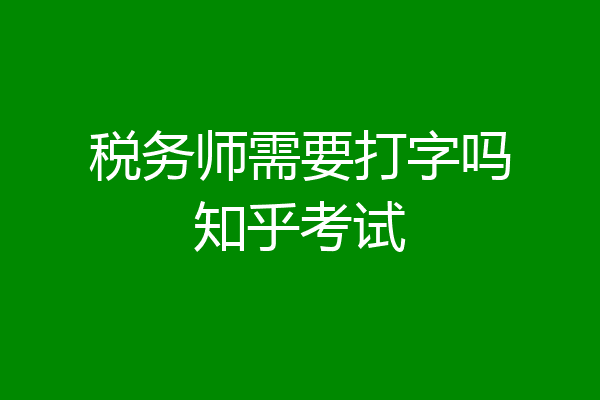 税务师需要打字吗知乎考试