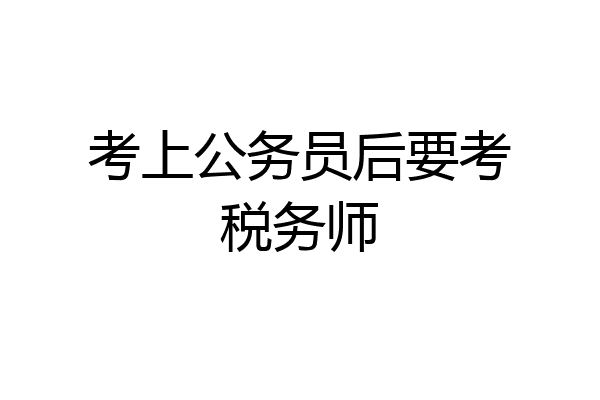考上公务员后要考税务师