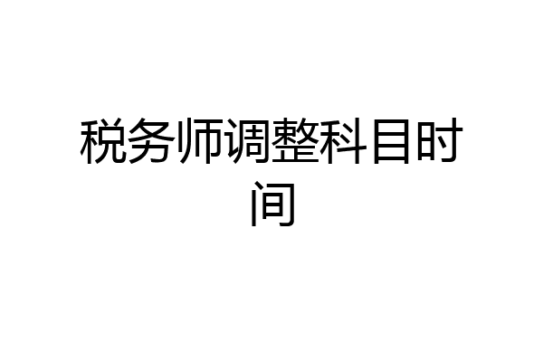 税务师调整科目时间