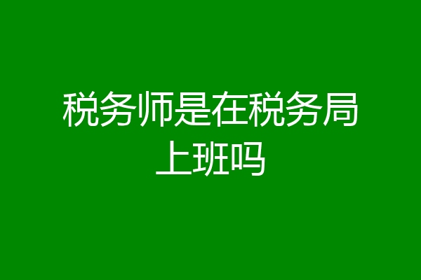 税务师是在税务局上班吗
