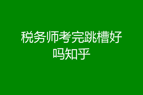 税务师考完跳槽好吗知乎