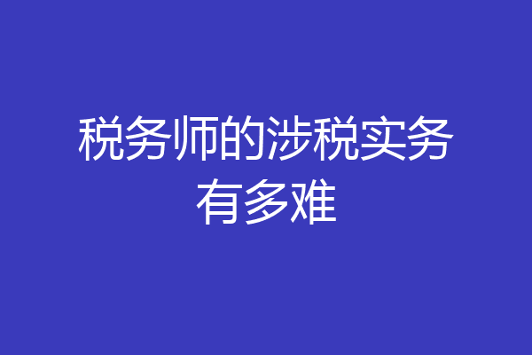 税务师的涉税实务有多难