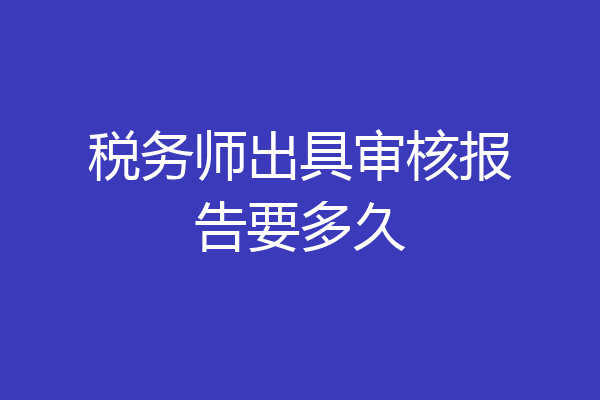 税务师出具审核报告要多久