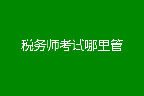 税务师考试哪里管