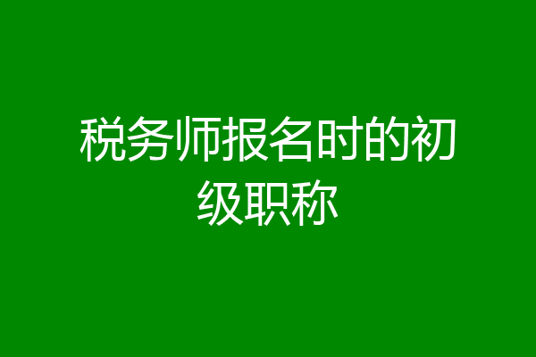 税务师报名时的初级职称