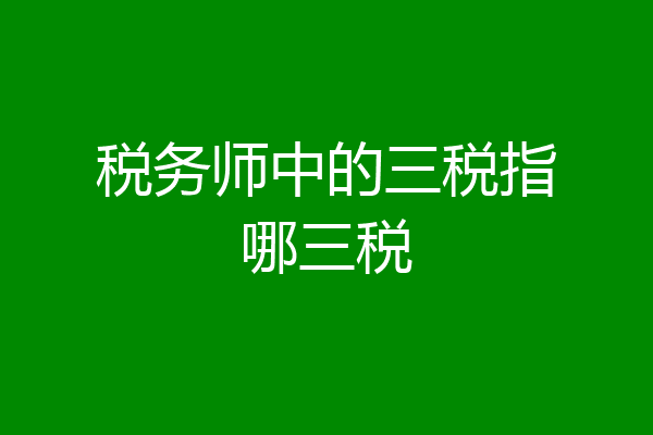 税务师中的三税指哪三税