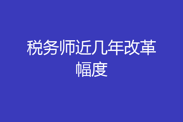 税务师近几年改革幅度