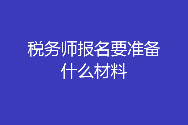 税务师报名要准备什么材料