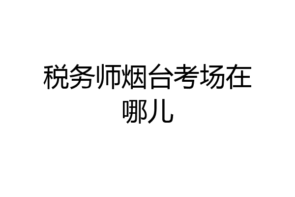 税务师烟台考场在哪儿