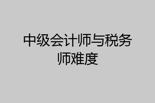 中级会计师与税务师难度