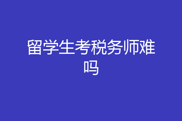 留学生考税务师难吗