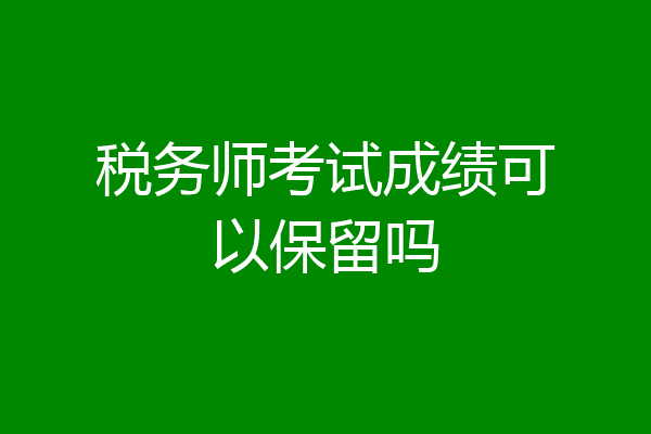 税务师考试成绩可以保留吗