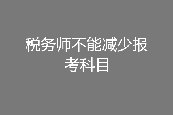 税务师不能减少报考科目