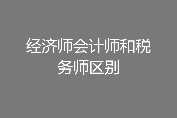 经济师会计师和税务师区别