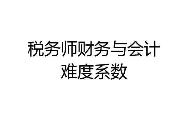 税务师财务与会计难度系数