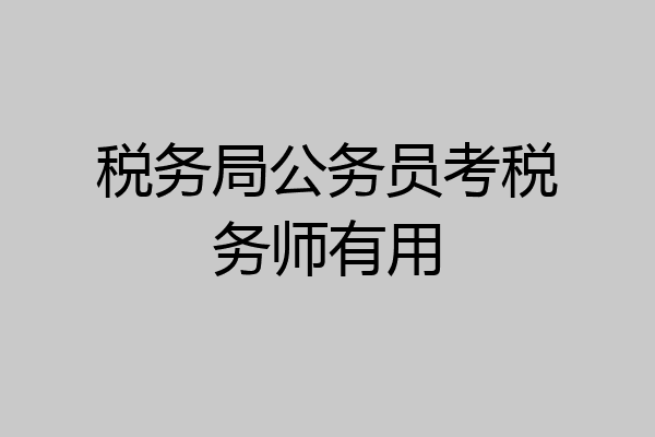 税务局公务员考税务师有用