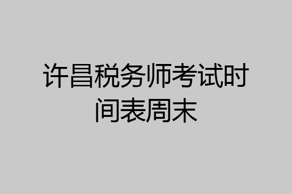 许昌税务师考试时间表周末
