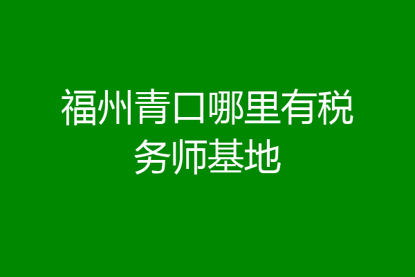福州青口哪里有税务师基地