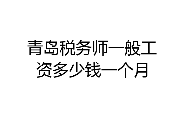 青岛税务师一般工资多少钱一个月