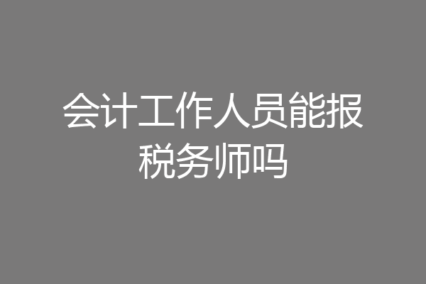 会计工作人员能报税务师吗