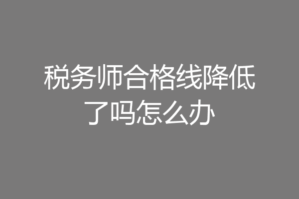 税务师合格线降低了吗怎么办