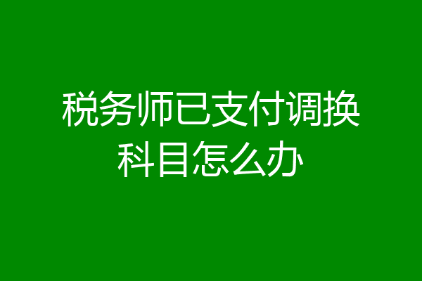 税务师已支付调换科目怎么办