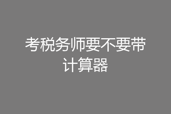 考税务师要不要带计算器