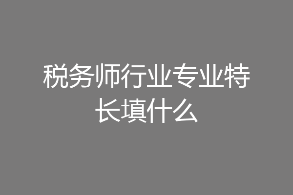 税务师行业专业特长填什么