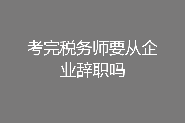 考完税务师要从企业辞职吗